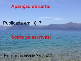 Aparição da carta: Publicada em 1817 Sobre os escrivãs:  Europeus  século XV e XVI 