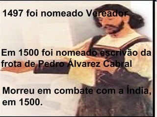 Em 1500 foi nomeado escrivão da frota de Pedro Álvarez Cabral Morreu em combate com a Índia,  em 1500.  1497 foi nomeado Vereador 