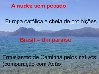 A nudez sem pecado Europa católica e cheia de proibições Brasil = Um paraíso Entusiasmo de Caminha pelos nativos  (comparação com Adão) 