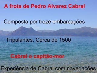 Composta por treze embarcações Cabral o capitão-mor Experiência de Cabral com navegações Tripulantes. Cerca de 1500 A frota de Pedro Alvarez Cabral 