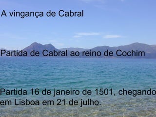 Partida de Cabral ao reino de Cochim Partida 16 de janeiro de 1501, chegando  em Lisboa em 21 de julho. A vingança de Cabral 