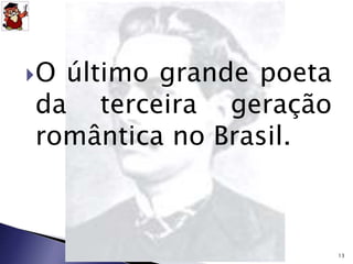 O último grande poeta 
da terceira geração 
romântica no Brasil. 
13 
 