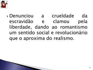  Denunciou a crueldade da 
escravidão e clamou pela 
liberdade, dando ao romantismo 
um sentido social e revolucionário 
que o aproxima do realismo. 
15 
 