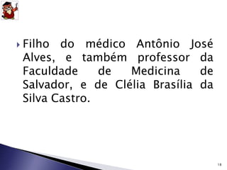  Filho do médico Antônio José 
Alves, e também professor da 
Faculdade de Medicina de 
Salvador, e de Clélia Brasília da 
Silva Castro. 
18 
 