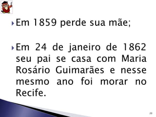 Em 1859 perde sua mãe; 
Em 24 de janeiro de 1862 
seu pai se casa com Maria 
Rosário Guimarães e nesse 
mesmo ano foi morar no 
Recife. 
20 
 