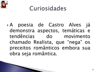  A poesia de Castro Alves já 
demonstra aspectos, temáticas e 
tendências do movimento 
chamado Realista, que “nega” os 
preceitos românticos embora sua 
obra seja romântica. 
39 
 