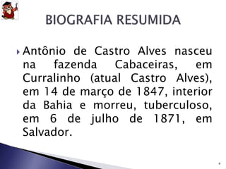  Antônio de Castro Alves nasceu 
na fazenda Cabaceiras, em 
Curralinho (atual Castro Alves), 
em 14 de março de 1847, interior 
da Bahia e morreu, tuberculoso, 
em 6 de julho de 1871, em 
Salvador. 
4 
 