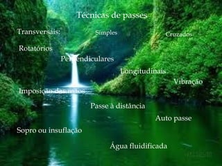 Técnicas de passes
Transversais: Simples Cruzados
Rotatórios
Perpendiculares
Longitudinais
Vibração
Imposição das mãos
Passe à distância
Auto passe
Sopro ou insuflação
Água fluidificada
 