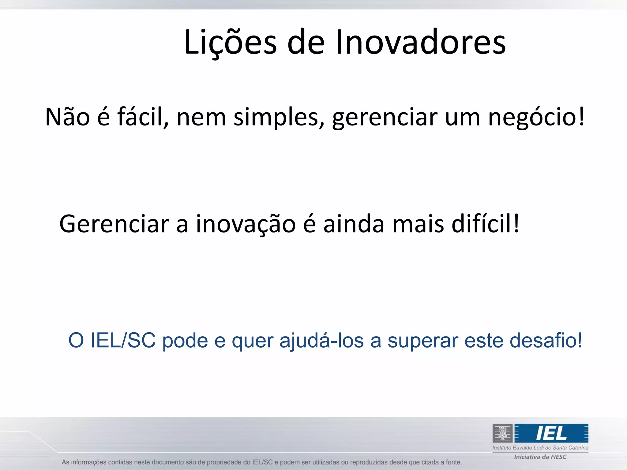 Lições de Inovadores
Não é fácil, nem simples, gerenciar um negócio!


 Gerenciar a inovação é ainda mais difícil!



  O IEL/SC pode e quer ajudá-los a superar este desafio!
 