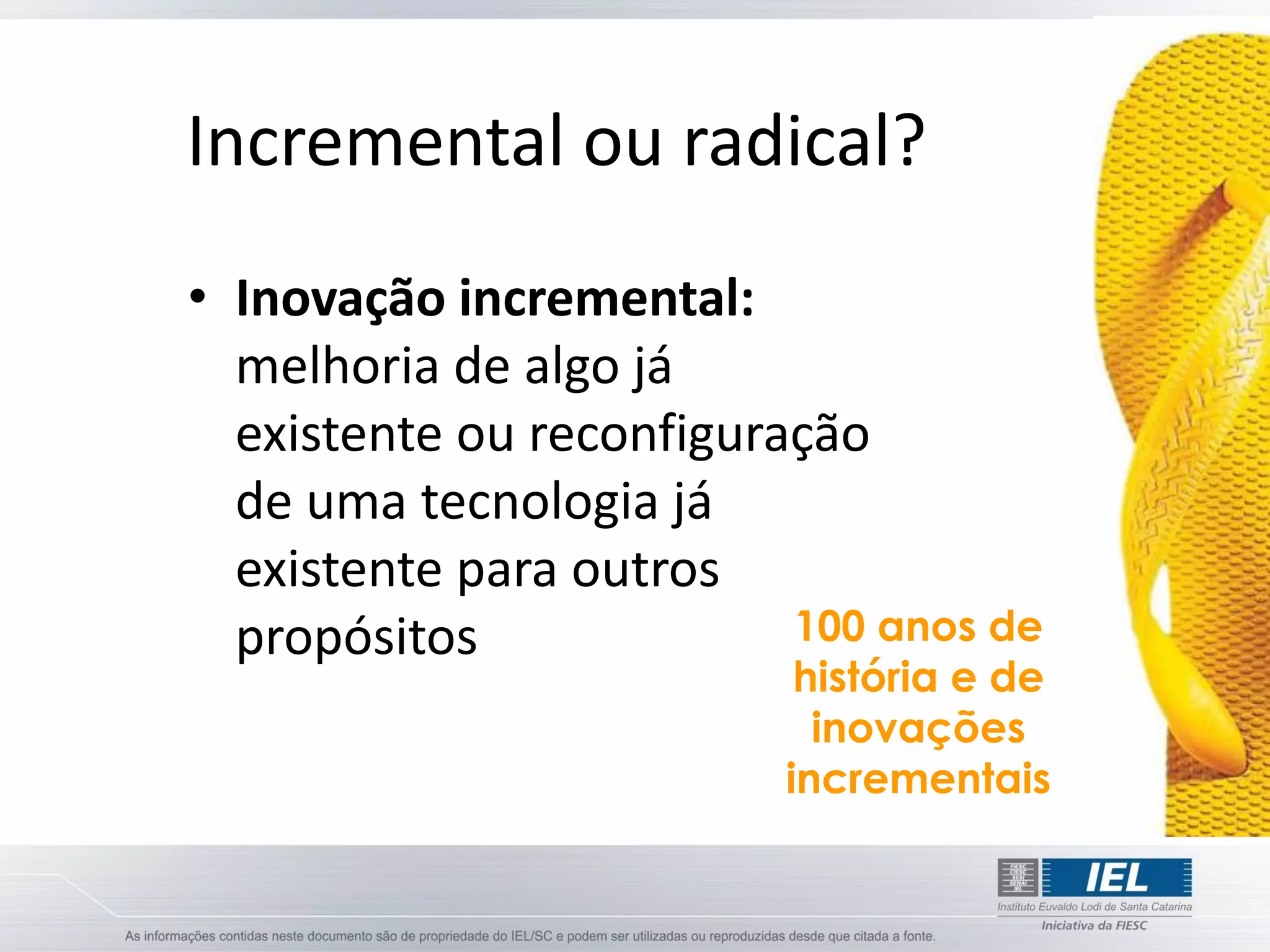 Incremental ou radical?
• Inovação incremental:
  melhoria de algo já
  existente ou reconfiguração
  de uma tecnologia já
  existente para outros
  propósitos              100 anos de
                          história e de
                           inovações
                         incrementais
 