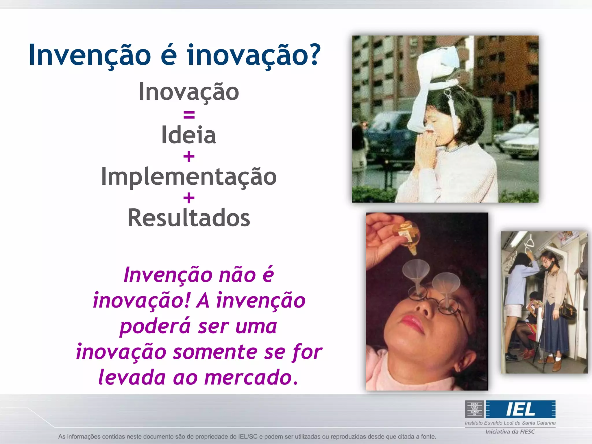Invenção é inovação?
        Inovação
            =
          Ideia
            +
     Implementação
            +
       Resultados

         Invenção não é
     inovação! A invenção
        poderá ser uma
   inovação somente se for
      levada ao mercado.
 
