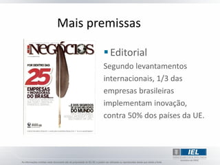 Mais premissas

        Editorial
       Segundo levantamentos
       internacionais, 1/3 das
       empresas brasileiras
       implementam inovação,
       contra 50% dos países da UE.
 