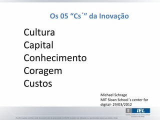 Os 05 “Cs´” da Inovação

Cultura
Capital
Conhecimento
Coragem
Custos
                  Michael Schrage
                  MIT Sloan School´s center for
                  digital- 29/03/2012
 