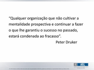 “Qualquer organização que não cultivar a
mentalidade prospectiva e continuar a fazer
o que lhe garantiu o sucesso no passado,
estará condenada ao fracasso”.
                            Peter Druker
 
