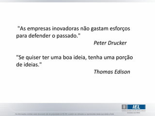 "As empresas inovadoras não gastam esforços
para defender o passado."
                             Peter Drucker

"Se quiser ter uma boa ideia, tenha uma porção
de ideias."
                                Thomas Edison
 