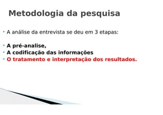  A análise da entrevista se deu em 3 etapas:
 A pré-analise,
 A codificação das informações
 O tratamento e interpretação dos resultados.
Metodologia da pesquisa
 