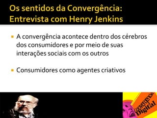 Os sentidos da Convergência: Entrevista com Henry JenkinsA convergência acontece dentro dos cérebros dos consumidores e por meio de suas interações sociais com os outrosConsumidores como agentes criativos