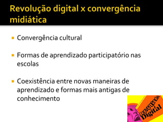 Revolução digital x convergência midiáticaConvergência culturalFormas de aprendizado participatório nas escolasCoexistência entre novas maneiras de aprendizado e formas mais antigas de conhecimento