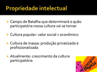 Propriedade intelectualCampo de Batalha que determinará o quão participatória nossa cultura vai se tornarCultura popular: valor social < econômicoCultura de massa: produção privatizada e profissionalizadaAtualmente: crescimento da cultura participatória