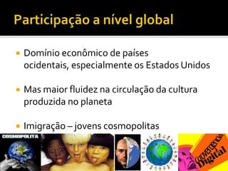 Participação a nível globalDomínio econômico de países ocidentais, especialmente os Estados UnidosMas maior fluidez na circulação da cultura produzida no planetaImigração – jovens cosmopolitas