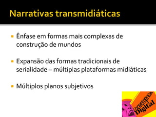 Narrativas transmidiáticasÊnfase em formas mais complexas de construção de mundosExpansão das formas tradicionais de serialidade – múltiplas plataformas midiáticasMúltiplos planos subjetivos