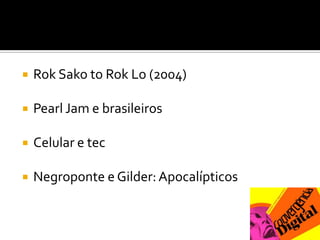 RokSako to RokLo (2004)Pearl Jam e brasileirosCelular e tecNegroponte e Gilder: Apocalípticos