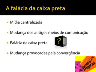 A falácia da caixa pretaMídia centralizadaMudança dos antigos meios de comunicaçãoFalácia da caixa pretaMudança provocadas pela convergência