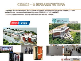 O Centro de Dados - Centro de Computação de Alto Desempenho do SENAI -CIMATEC – que
abriga Cluster computacional adquirido pela FIOCRUZ- CT-INFRA-FINEP
Escritório (incluindo sala segura) localizado no TECNOCENTRO
 