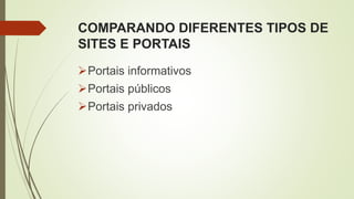 COMPARANDO DIFERENTES TIPOS DE
SITES E PORTAIS
Portais informativos
Portais públicos
Portais privados
 