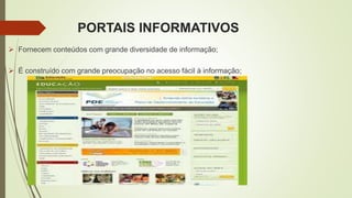 PORTAIS INFORMATIVOS
 Fornecem conteúdos com grande diversidade de informação;
 É construído com grande preocupação no acesso fácil à informação;
 