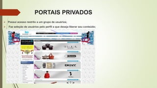PORTAIS PRIVADOS
 Possui acesso restrito a um grupo de usuários;
 Faz seleção de usuários pelo perfil a que deseja liberar seu conteúdo;
 