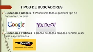 TIPOS DE BUSCADORES
 Buscadores Globais  Pesquisam todo e qualquer tipo de
documento na rede.
 Buscadores Verticais  Banco de dados privados, tendem a ser
mais especializados.
 