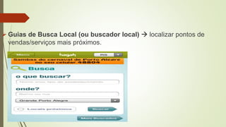  Guias de Busca Local (ou buscador local)  localizar pontos de
vendas/serviços mais próximos.
 