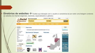  Diretórios de websites  Facilita sua interação com o usuário e caracteriza-se por exibir uma listagem contendo
os websites da internet (regionais, nacionais, especializados e globais).
 
