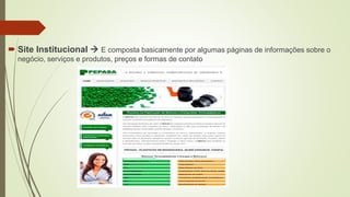  Site Institucional  E composta basicamente por algumas páginas de informações sobre o
negócio, serviços e produtos, preços e formas de contato
 