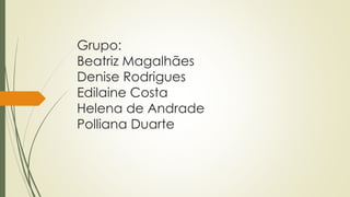 Grupo: 
Beatriz Magalhães 
Denise Rodrigues 
Edilaine Costa 
Helena de Andrade 
Polliana Duarte 
 