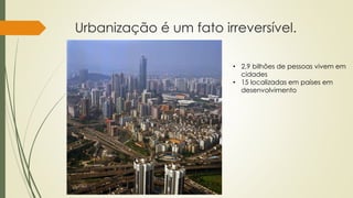 Urbanização é um fato irreversível. 
• 2,9 bilhões de pessoas vivem em 
cidades 
• 15 localizadas em países em 
desenvolvimento 
 