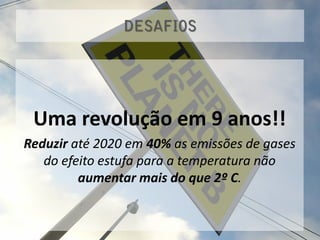 Uma revolução em 9 anos!!
Reduzir até 2020 em 40% as emissões de gases
   do efeito estufa para a temperatura não
         aumentar mais do que 2º C.
 