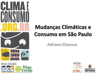 Mudanças Climáticas e
Consumo em São Paulo
    Adriana Charoux
 