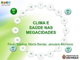 1
                   16        2
   MR                                     MR
    A        15                   3        B



        14                            4
                    CLIMA E
    13
                   SAÚDE NAS              5
                  MEGACIDADES
        12                            6

Paulo Saldiva, Marta Barata, Januário Montone
  MR         11                   7           MR
   D                                           C
                   10        8
                        9
 