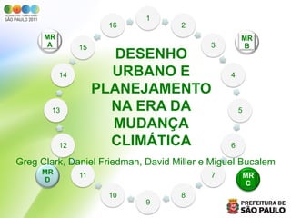 1
                      16            2
      MR                                            MR
       A        15                         3         B
                        DESENHO
           14          URBANO E                 4

                     PLANEJAMENTO
        13             NA ERA DA                    5

                       MUDANÇA
           12          CLIMÁTICA                6

Greg Clark, Daniel Friedman, David Miller e Miguel Bucalem
     MR         11                         7            MR
      D                                                  C
                      10            8
                             9
 