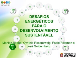 1
                     16       2
      MR                                    MR
       A        15                  3        B

                    DESAFIOS
           14                           4
                  ENERGÉTICOS
                     PARA O
       13                                   5
                DESENVOLVIMENTO
                  SUSTENTÁVEL
           12                           6

Manish Bapna, Cynthia Rosenzweig, Fabio Feldman e
     MR
      D
            11  José Goldemberg     7     MR
                                                C
                     10       8
                          9
 