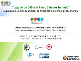 “Legado	
  do	
  C40	
  Sao	
  Paulo	
  Climate	
  Summit”	
  
Subsídio	
  ao	
  Comitê	
  Municipal	
  de	
  Mudança	
  do	
  Clima	
  e	
  Ecoeconomia	
  
 