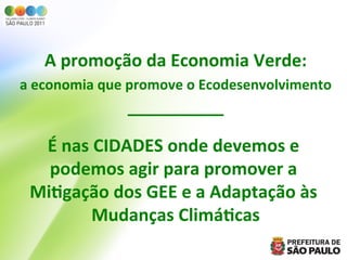 A	
  promoção	
  da	
  Economia	
  Verde:
                                            	
  
                                                         	
  
a	
  economia	
  que	
  promove	
  o	
  Ecodesenvolvimento
                     __________	
  
                             	
  
  É	
  nas	
  CIDADES	
  onde	
  devemos	
  e	
  
   podemos	
  agir	
  para	
  promover	
  a	
  
 Mi=gação	
  dos	
  GEE	
  e	
  a	
  Adaptação	
  às	
  
            Mudanças	
  Climá=cas         	
  
 