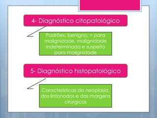 4- Diagnóstico citopatológico

    Padrões: benigno, + para
    malignidade, malignidade
    indeterminada e suspeito
        para mailgnidade


5- Diagnóstico histopatológico


   Características da neoplasia,
   dos linfonodos e das margens
             cirúrgicas
 