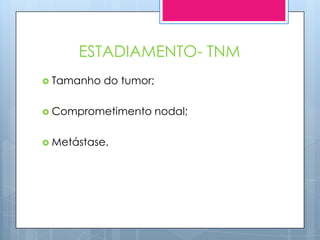 ESTADIAMENTO- TNM
 Tamanho   do tumor;

 Comprometimento       nodal;

 Metástase.
 