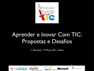 Aprender e Inovar Com TIC: Propostas e Desafios 1º Seminário  14 Março 2011  Lisboa 