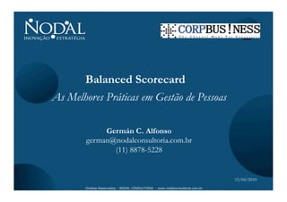 Balanced Scorecard
As Melhores Práticas em Gestão de Pessoas

             Germán C. Alfonso
        german@nodalconsultoria.com.br
               (11) 8878-5228


                                                                               15/04/2010
       Direitos Reservados – NODAL CONSULTORIA - www.nodalconsultoria.com.br
 