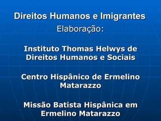 Direitos Humanos e Imigrantes Elaboração: Instituto Thomas Helwys de Direitos Humanos e Sociais Centro Hispânico de Ermelino Matarazzo Missão Batista Hispânica em Ermelino Matarazzo 