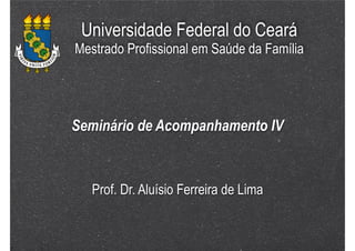 Universidade Federal do Ceará

Mestrado Profissional em Saúde da Família

Seminário de Acompanhamento IV

Prof. Dr. Aluísio Ferreira de Lima

 